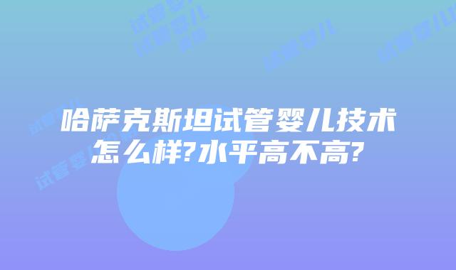 哈萨克斯坦试管婴儿技术怎么样?水平高不高?