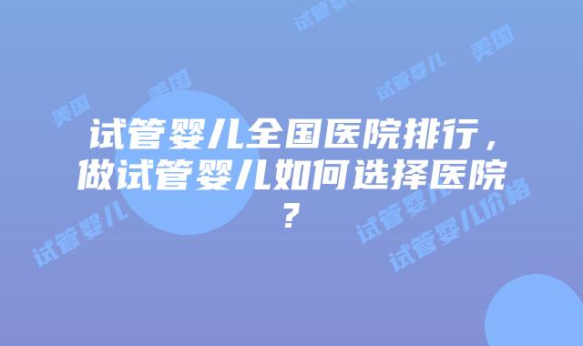试管婴儿全国医院排行，做试管婴儿如何选择医院?