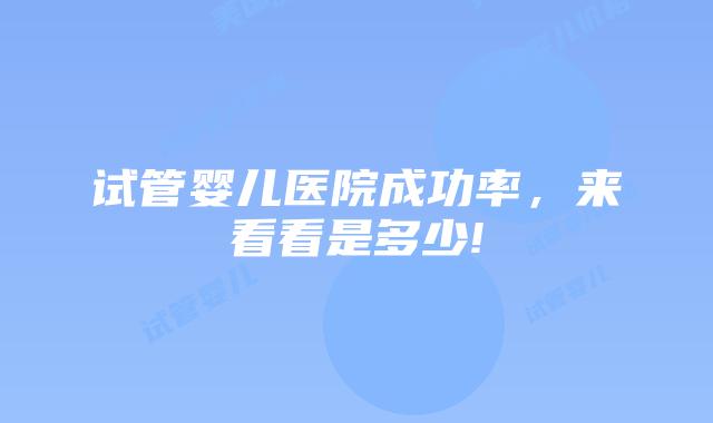 试管婴儿医院成功率，来看看是多少!
