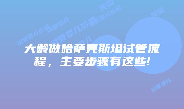 大龄做哈萨克斯坦试管流程,主要步骤有这些!