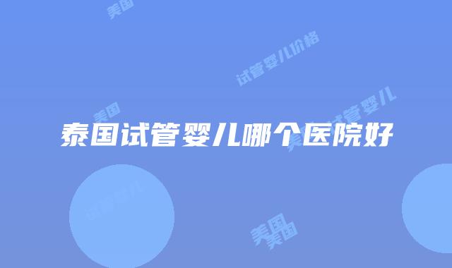 泰国试管婴儿哪个医院好