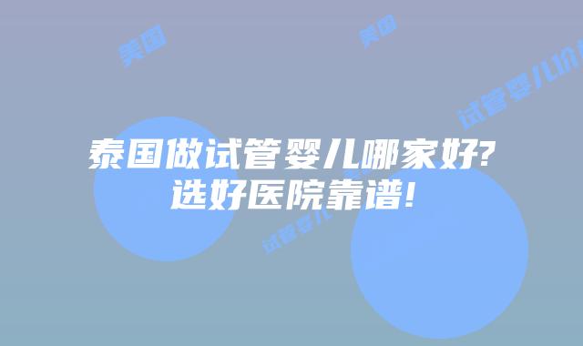 泰国做试管婴儿哪家好?选好医院靠谱!