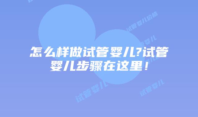 怎么样做试管婴儿?试管婴儿步骤在这里！