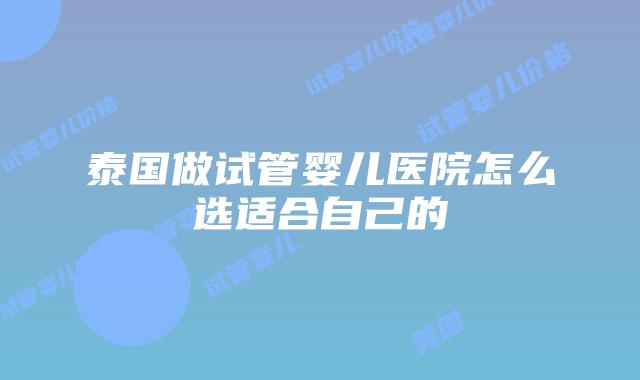 泰国做试管婴儿医院怎么选适合自己的
