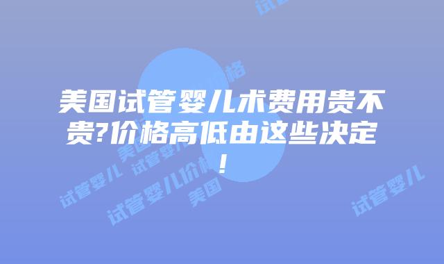 美国试管婴儿术费用贵不贵?价格高低由这些决定!