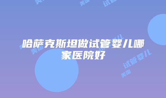 哈萨克斯坦做试管婴儿哪家医院好
