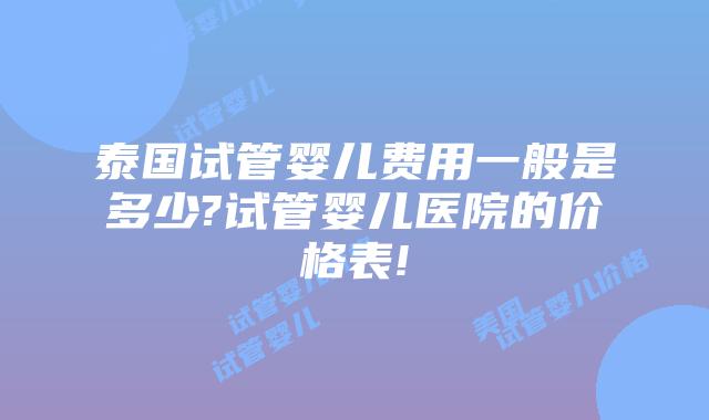 泰国试管婴儿费用一般是多少?试管婴儿医院的价格表!