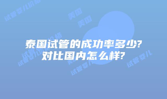 泰国试管的成功率多少?对比国内怎么样?