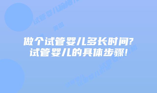 做个试管婴儿多长时间?试管婴儿的具体步骤!