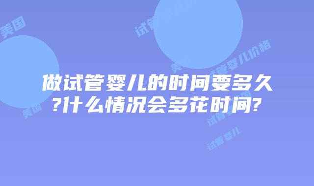 做试管婴儿的时间要多久?什么情况会多花时间?
