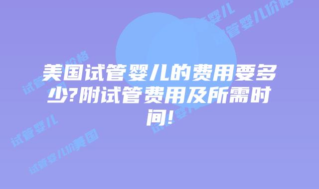 美国试管婴儿的费用要多少?附试管费用及所需时间!