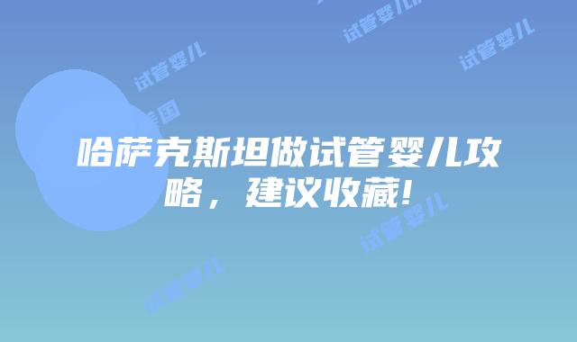 哈萨克斯坦做试管婴儿攻略，建议收藏!