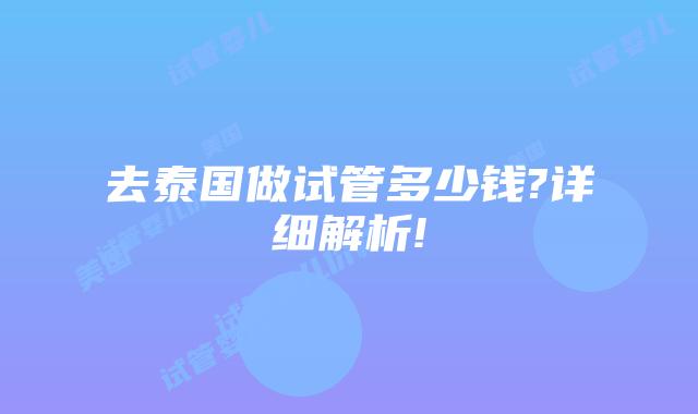 去泰国做试管多少钱?详细解析!