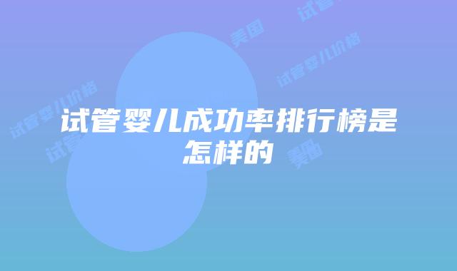 试管婴儿成功率排行榜是怎样的
