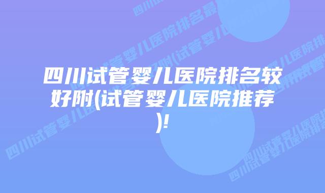 四川试管婴儿医院排名较好附(试管婴儿医院推荐)!