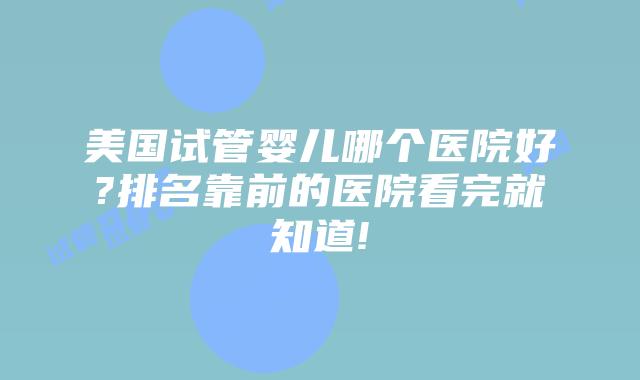 美国试管婴儿哪个医院好?排名靠前的医院看完就知道!