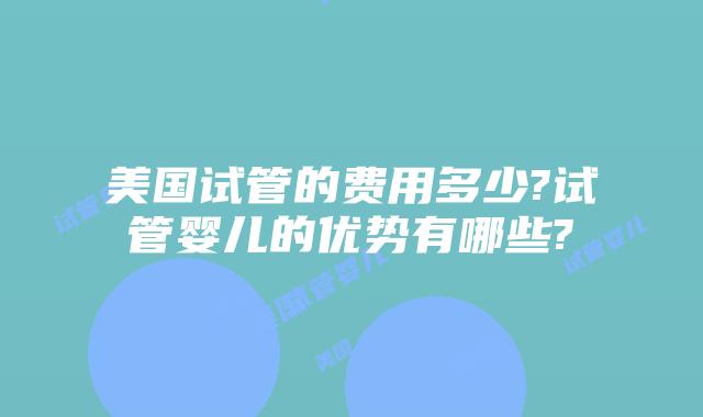美国试管的费用多少?试管婴儿的优势有哪些?