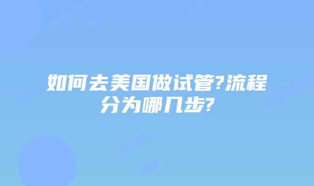 如何去美国做试管?流程分为哪几步?