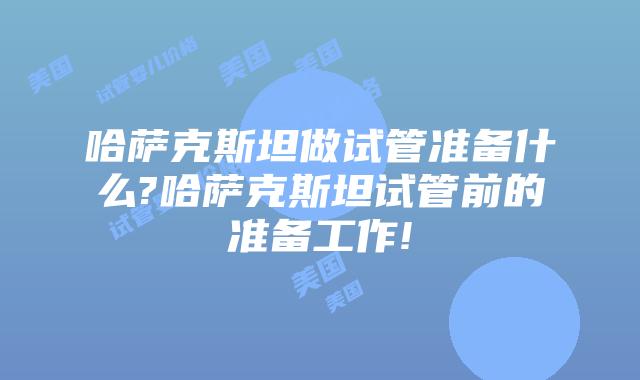 哈萨克斯坦做试管准备什么?哈萨克斯坦试管前的准备工作!