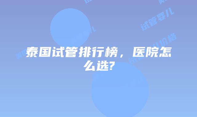 泰国试管排行榜，医院怎么选?