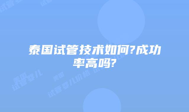 泰国试管技术如何?成功率高吗?