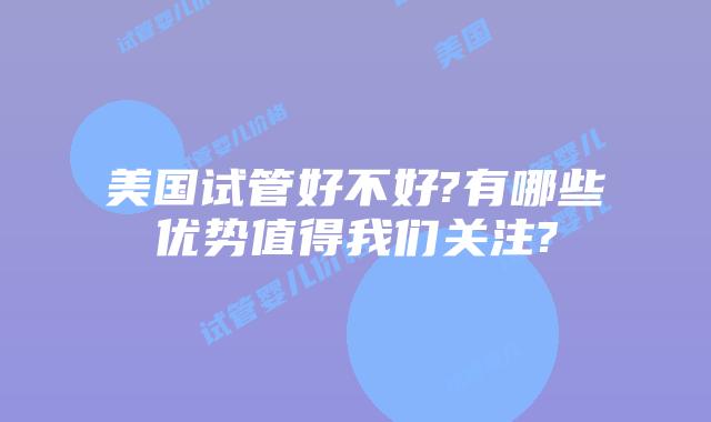 美国试管好不好?有哪些优势值得我们关注?