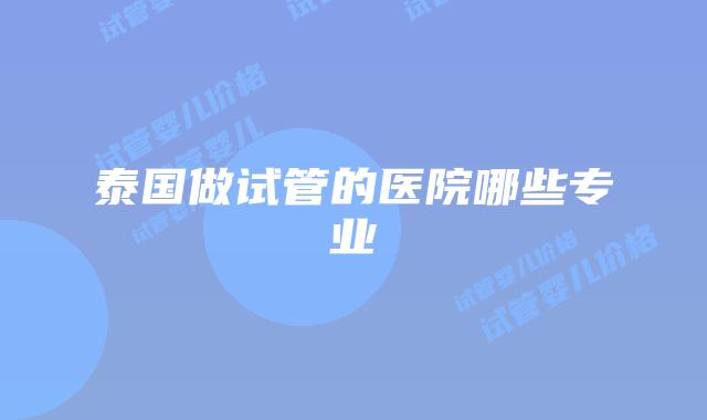 泰国做试管的医院哪些专业