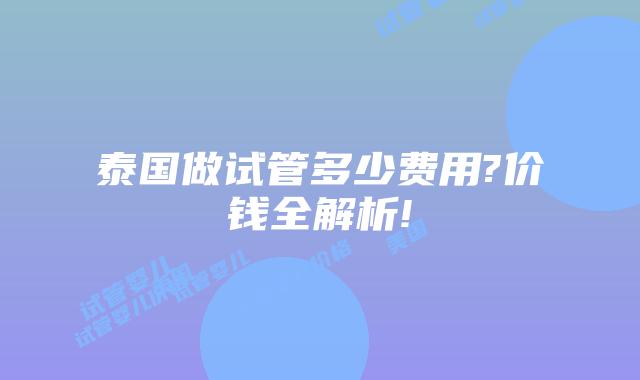 泰国做试管多少费用?价钱全解析!