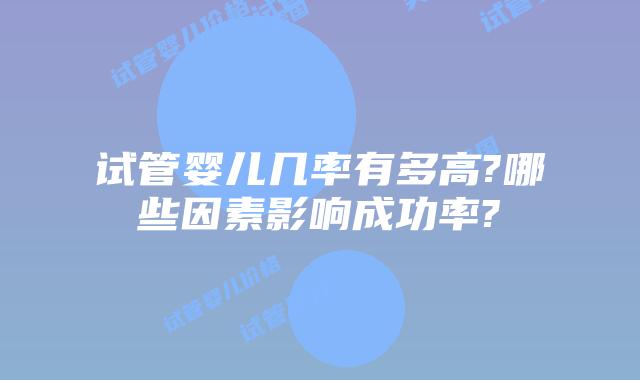 试管婴儿几率有多高?哪些因素影响成功率?