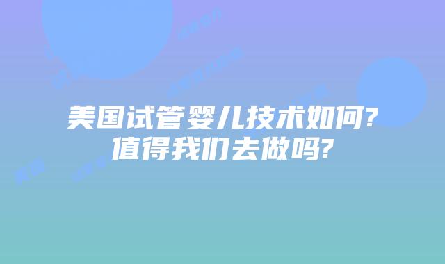美国试管婴儿技术如何?值得我们去做吗?
