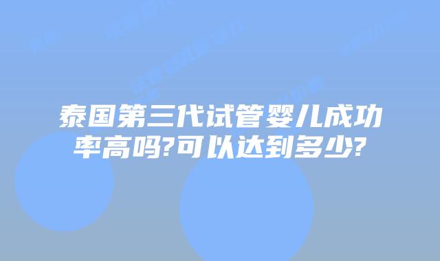 泰国第三代试管婴儿成功率高吗?可以达到多少?