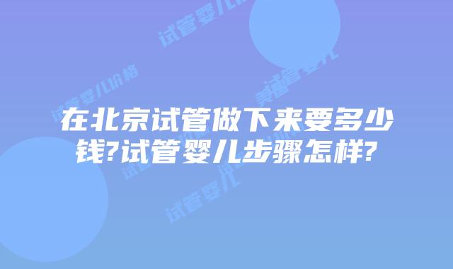 在北京试管做下来要多少钱?试管婴儿步骤怎样?