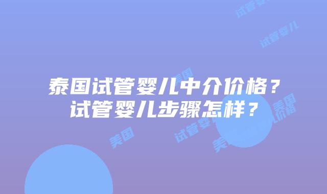泰国试管婴儿中介价格？试管婴儿步骤怎样？