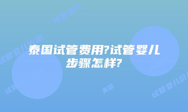 泰国试管费用?试管婴儿步骤怎样?
