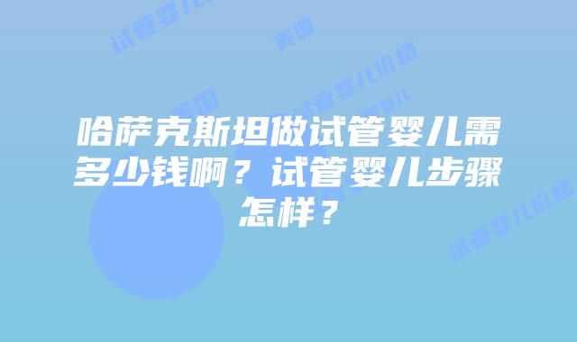哈萨克斯坦做试管婴儿需多少钱啊？试管婴儿步骤怎样？