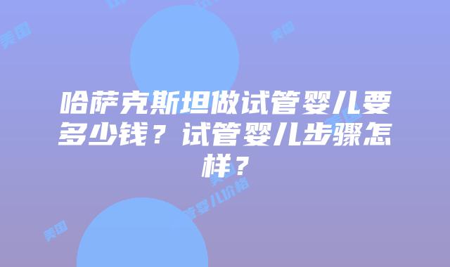 哈萨克斯坦做试管婴儿要多少钱?试管婴儿步骤怎样?