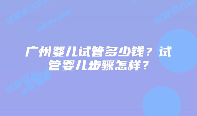 广州婴儿试管多少钱？试管婴儿步骤怎样？