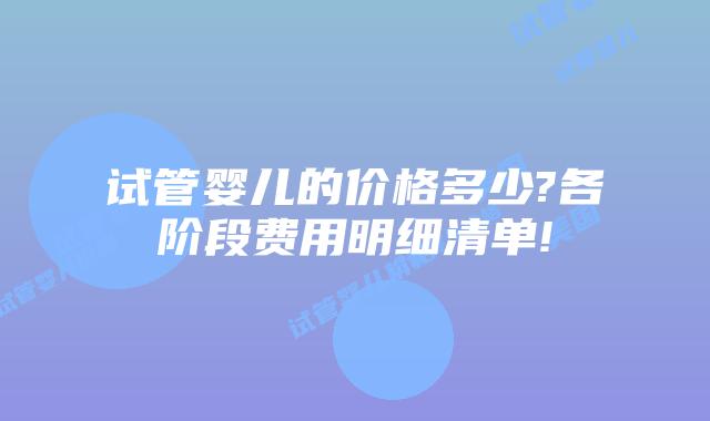 试管婴儿的价格多少?各阶段费用明细清单!