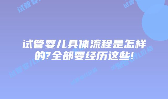试管婴儿具体流程是怎样的?全部要经历这些!