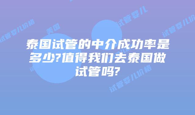 泰国试管的中介成功率是多少?值得我们去泰国做试管吗?