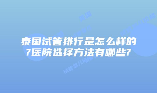 泰国试管排行是怎么样的?医院选择方法有哪些?