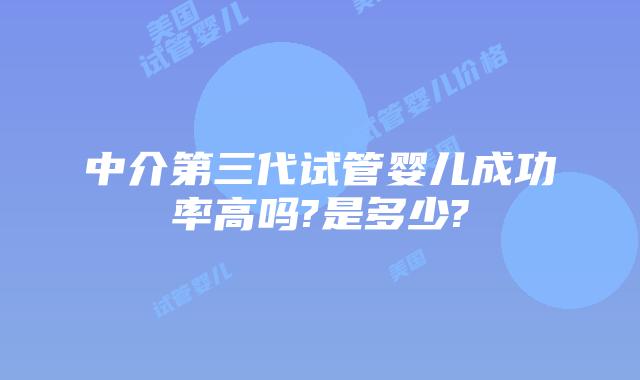 中介第三代试管婴儿成功率高吗?是多少?