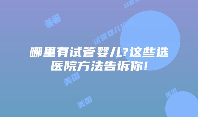哪里有试管婴儿?这些选医院方法告诉你!