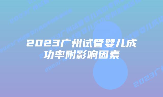 2023广州试管婴儿成功率附影响因素