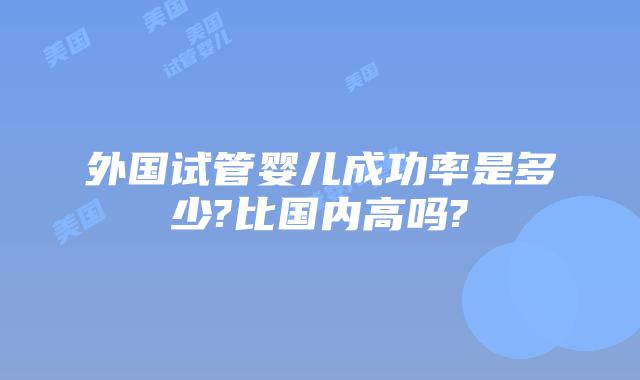 外国试管婴儿成功率是多少?比国内高吗?