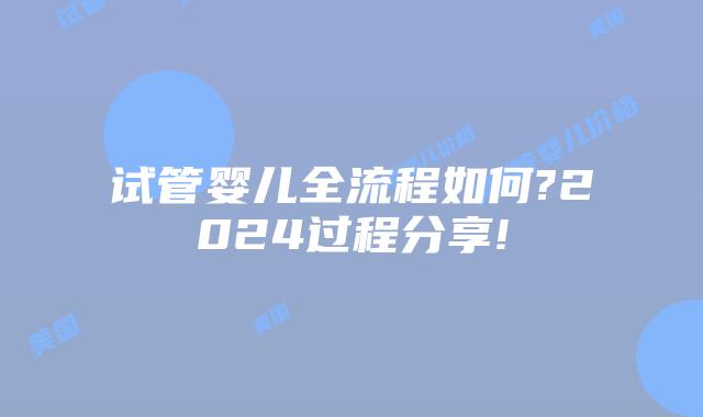 试管婴儿全流程如何?2024过程分享!