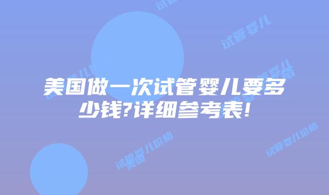 美国做一次试管婴儿要多少钱?详细参考表!