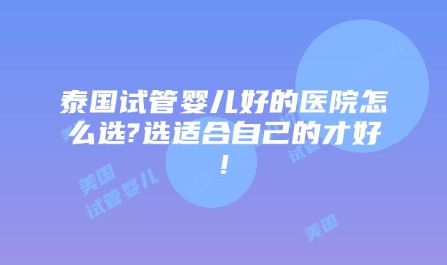 泰国试管婴儿好的医院怎么选?选适合自己的才好!