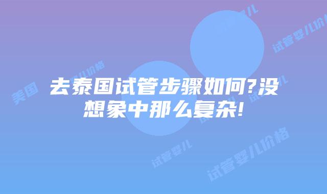 去泰国试管步骤如何?没想象中那么复杂!