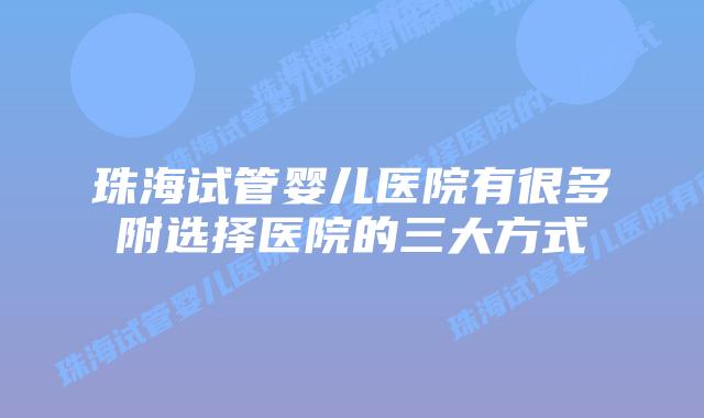 珠海试管婴儿医院有很多附选择医院的三大方式